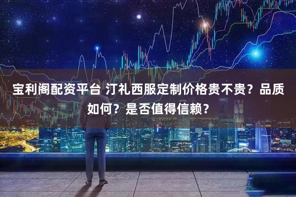 宝利阁配资平台 汀礼西服定制价格贵不贵？品质如何？是否值得信赖？