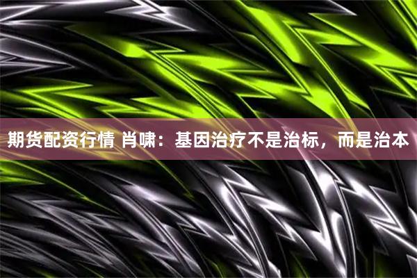 期货配资行情 肖啸：基因治疗不是治标，而是治本
