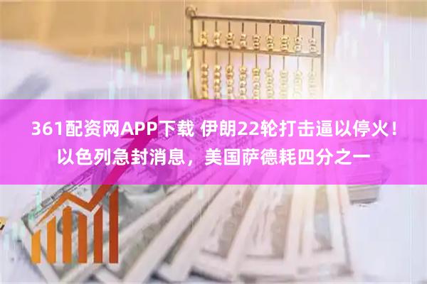 361配资网APP下载 伊朗22轮打击逼以停火！以色列急封消息，美国萨德耗四分之一