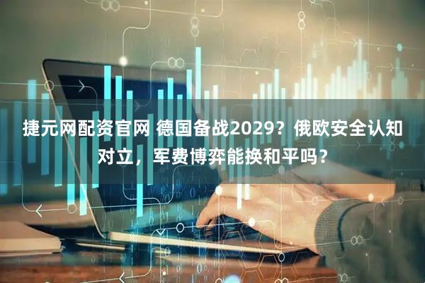 捷元网配资官网 德国备战2029？俄欧安全认知对立，军费博弈能换和平吗？