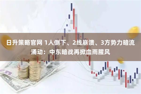 日升策略官网 1人倒下、2线崩溃、3方势力暗流涌动：中东暗战再掀血雨腥风