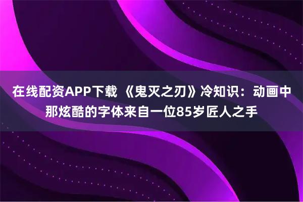在线配资APP下载 《鬼灭之刃》冷知识：动画中那炫酷的字体来自一位85岁匠人之手