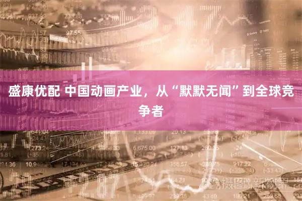 盛康优配 中国动画产业，从“默默无闻”到全球竞争者