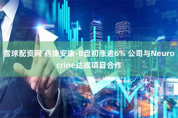 雪球配资网 药捷安康-B盘初涨逾6% 公司与Neurocrine达成项目合作