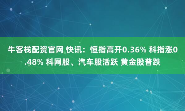 牛客栈配资官网 快讯：恒指高开0.36% 科指涨0.48% 科网股、汽车股活跃 黄金股普跌