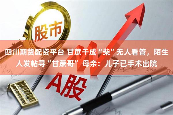 四川期货配资平台 甘蔗干成“柴”无人看管，陌生人发帖寻“甘蔗哥” 母亲：儿子已手术出院