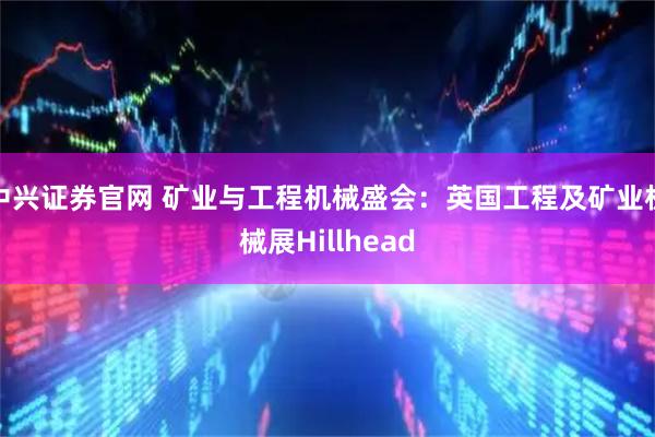 中兴证券官网 矿业与工程机械盛会：英国工程及矿业机械展Hillhead