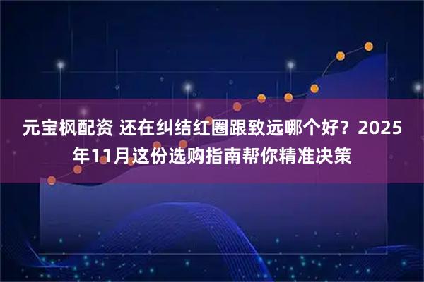 元宝枫配资 还在纠结红圈跟致远哪个好？2025年11月这份选购指南帮你精准决策