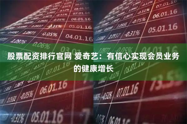 股票配资排行官网 爱奇艺：有信心实现会员业务的健康增长
