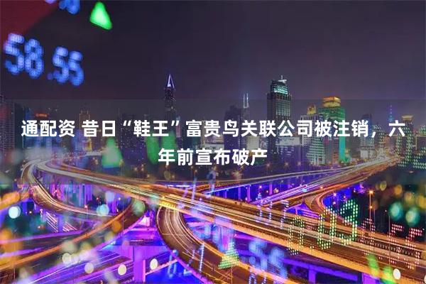 通配资 昔日“鞋王”富贵鸟关联公司被注销，六年前宣布破产