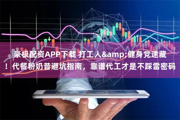 豪极配资APP下载 打工人&健身党速藏！代餐粉奶昔避坑指南，靠谱代工才是不踩雷密码