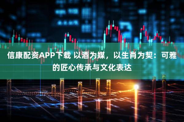 信康配资APP下载 以酒为媒，以生肖为契：可雅的匠心传承与文化表达