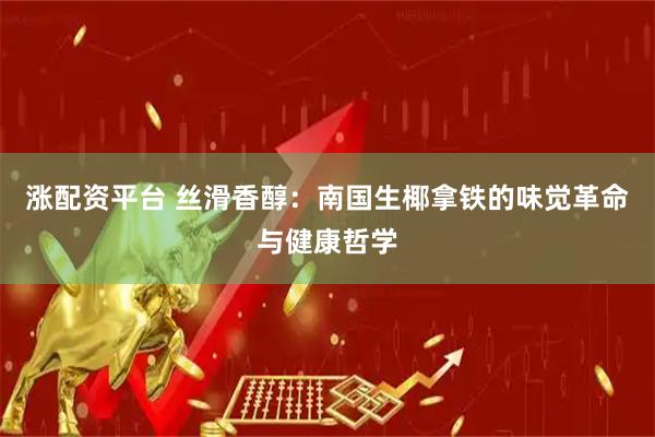 涨配资平台 丝滑香醇：南国生椰拿铁的味觉革命与健康哲学