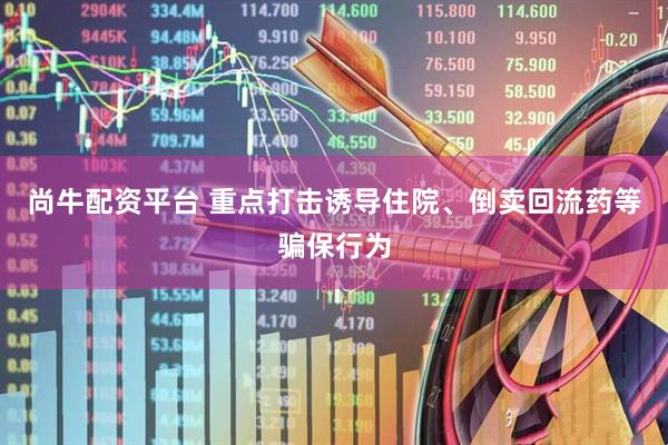 尚牛配资平台 重点打击诱导住院、倒卖回流药等骗保行为