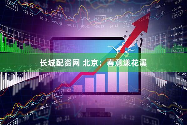 长城配资网 北京：春意漾花溪