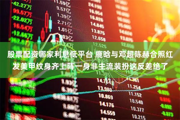 股票配资哪家利息低平台 鹿晗与邓超陈赫合照红发美甲纹身齐上阵一身非主流装扮这反差绝了