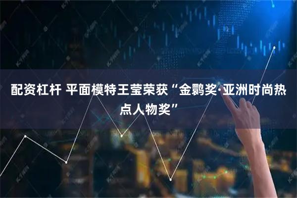 配资杠杆 平面模特王莹荣获“金鹮奖·亚洲时尚热点人物奖”
