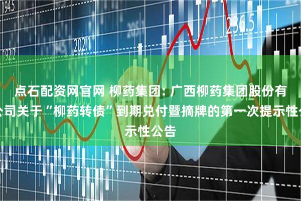 点石配资网官网 柳药集团: 广西柳药集团股份有限公司关于“柳药转债”到期兑付暨摘牌的第一次提示性公告