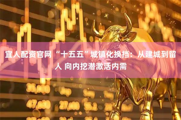 宜人配资官网 “十五五”城镇化换挡：从建城到留人 向内挖潜激活内需
