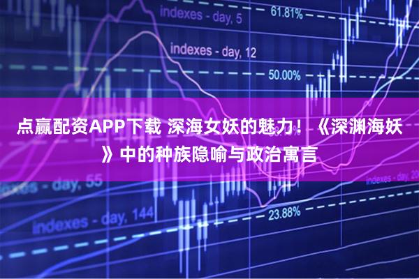 点赢配资APP下载 深海女妖的魅力！《深渊海妖》中的种族隐喻与政治寓言