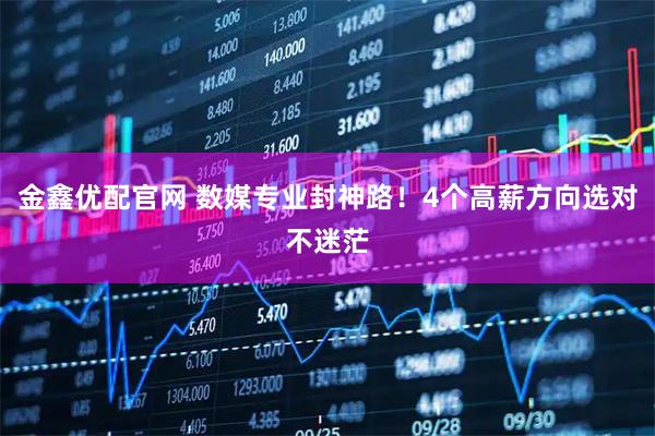 金鑫优配官网 数媒专业封神路！4个高薪方向选对不迷茫
