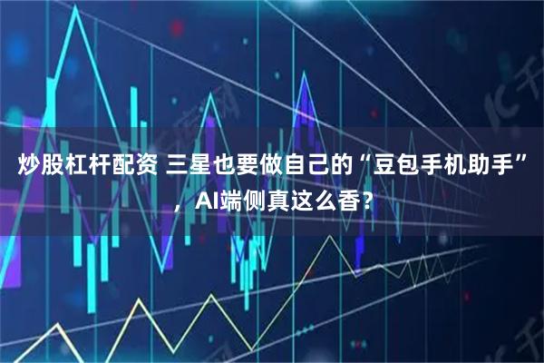 炒股杠杆配资 三星也要做自己的“豆包手机助手”，AI端侧真这么香？