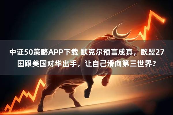 中证50策略APP下载 默克尔预言成真，欧盟27国跟美国对华出手，让自己滑向第三世界？