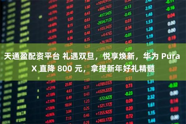 天通盈配资平台 礼遇双旦，悦享焕新，华为 Pura X 直降 800 元，拿捏新年好礼精髓
