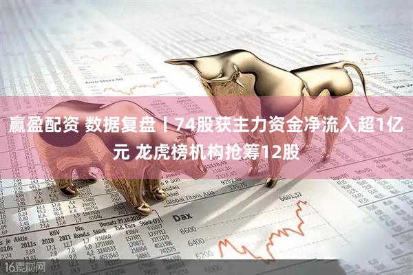 赢盈配资 数据复盘丨74股获主力资金净流入超1亿元 龙虎榜机构抢筹12股