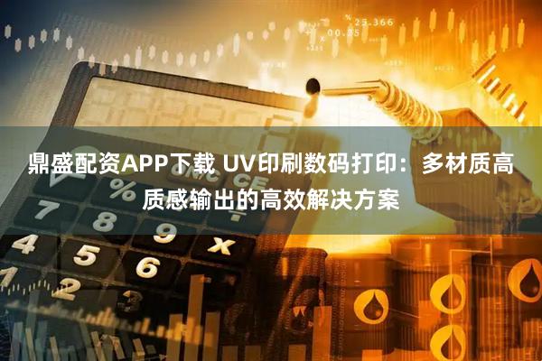 鼎盛配资APP下载 UV印刷数码打印：多材质高质感输出的高效解决方案