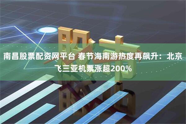 南昌股票配资网平台 春节海南游热度再飙升：北京飞三亚机票涨超200%