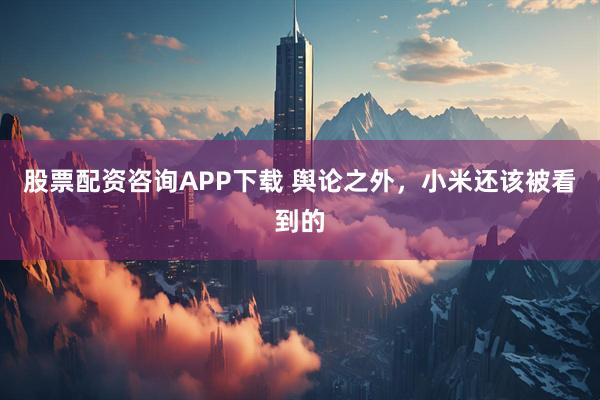 股票配资咨询APP下载 舆论之外，小米还该被看到的