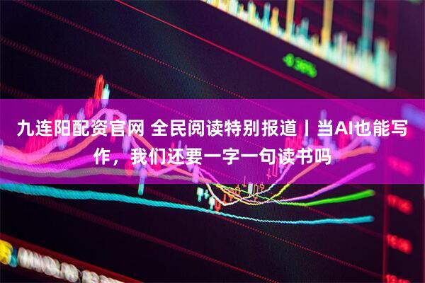 九连阳配资官网 全民阅读特别报道丨当AI也能写作，我们还要一字一句读书吗