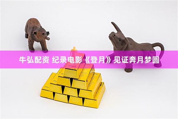 牛弘配资 纪录电影《登月》见证奔月梦圆