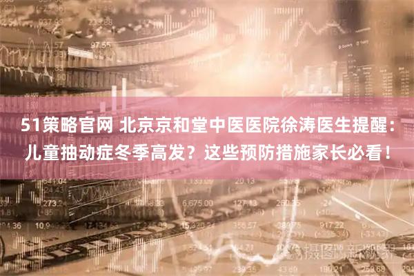51策略官网 北京京和堂中医医院徐涛医生提醒：儿童抽动症冬季高发？这些预防措施家长必看！