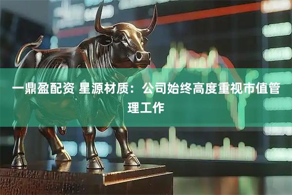 一鼎盈配资 星源材质：公司始终高度重视市值管理工作