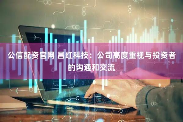 公信配资官网 昌红科技：公司高度重视与投资者的沟通和交流
