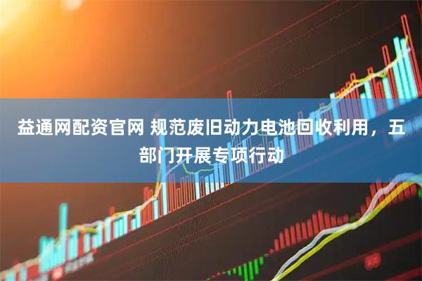 益通网配资官网 规范废旧动力电池回收利用，五部门开展专项行动