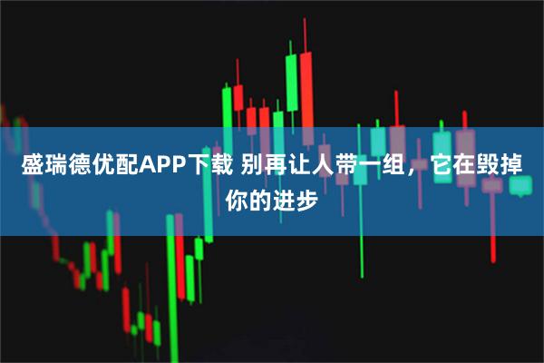盛瑞德优配APP下载 别再让人带一组，它在毁掉你的进步