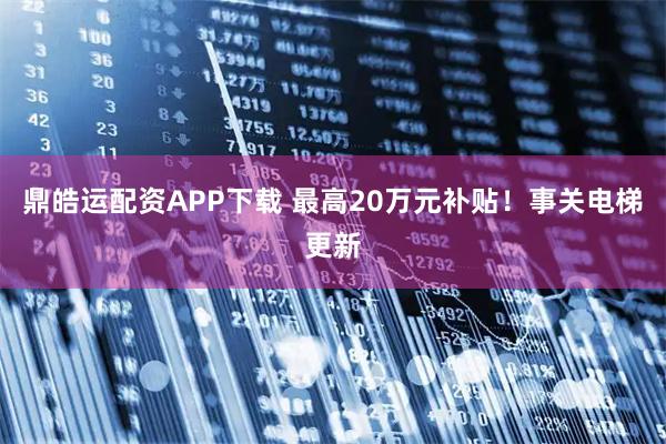 鼎皓运配资APP下载 最高20万元补贴！事关电梯更新