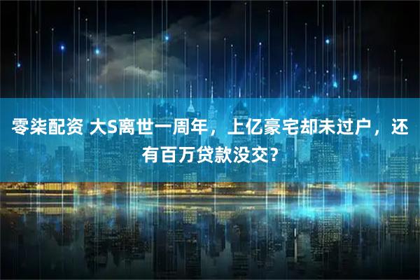 零柒配资 大S离世一周年，上亿豪宅却未过户，还有百万贷款没交？