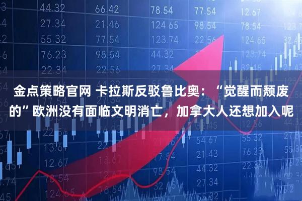 金点策略官网 卡拉斯反驳鲁比奥：“觉醒而颓废的”欧洲没有面临文明消亡，加拿大人还想加入呢