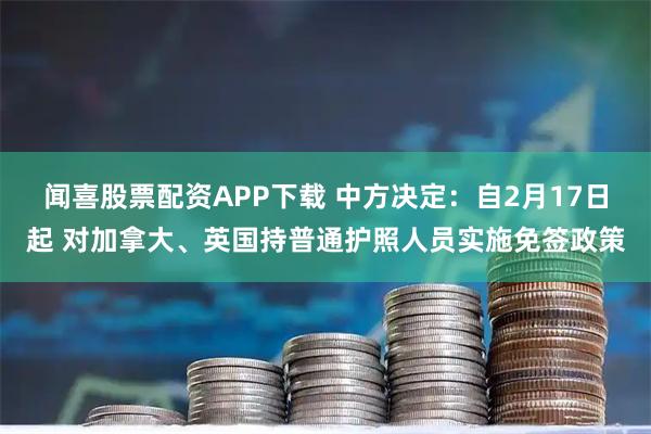 闻喜股票配资APP下载 中方决定：自2月17日起 对加拿大、英国持普通护照人员实施免签政策