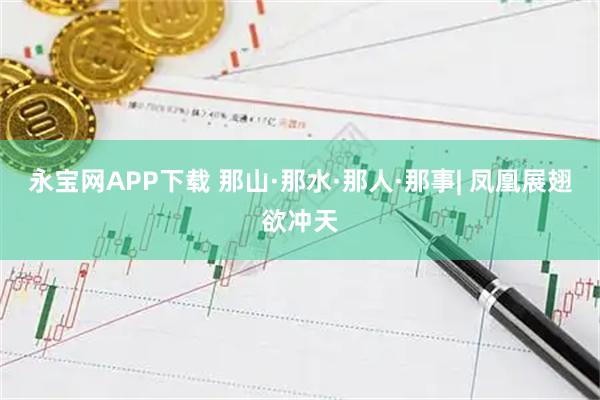 永宝网APP下载 那山·那水·那人·那事| 凤凰展翅欲冲天