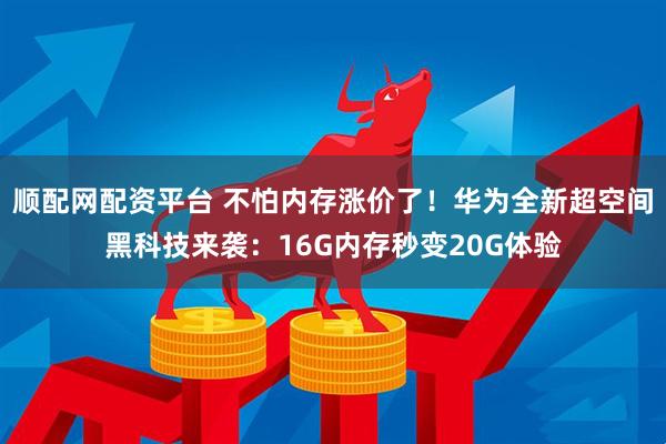 顺配网配资平台 不怕内存涨价了！华为全新超空间黑科技来袭：16G内存秒变20G体验