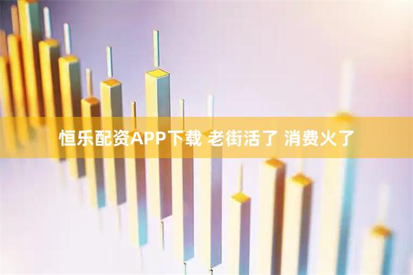 恒乐配资APP下载 老街活了 消费火了