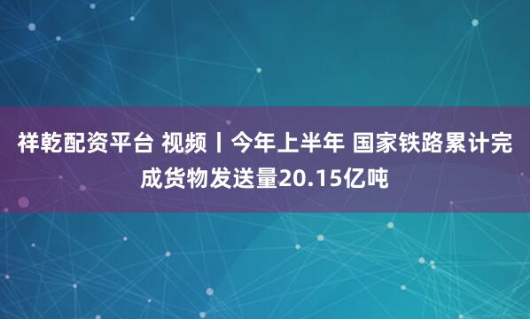 祥乾配资平台 视频丨今年上半年 国家铁路累计完成货物发送量20.15亿吨