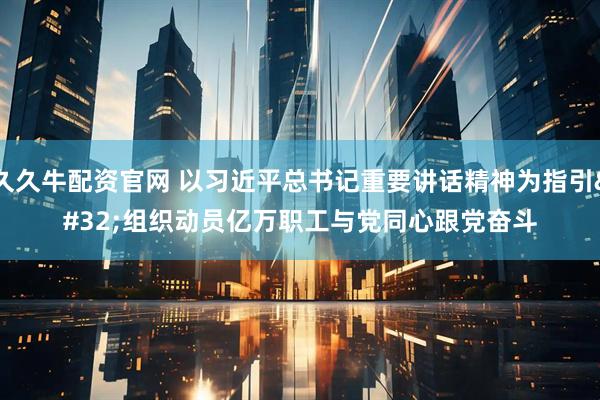 久久牛配资官网 以习近平总书记重要讲话精神为指引 组织动员亿万职工与党同心跟党奋斗