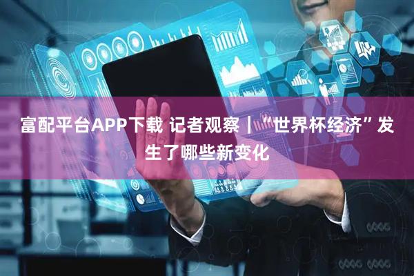富配平台APP下载 记者观察｜“世界杯经济”发生了哪些新变化
