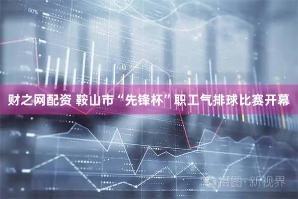 财之网配资 鞍山市“先锋杯”职工气排球比赛开幕